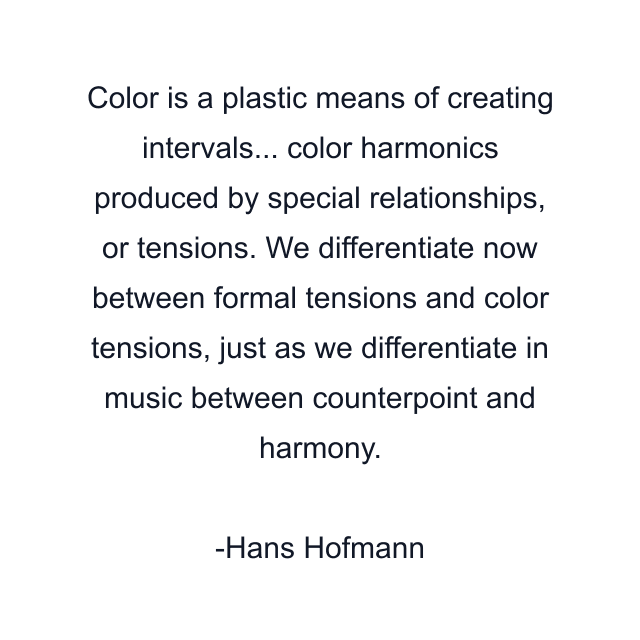 Color is a plastic means of creating intervals... color harmonics produced by special relationships, or tensions. We differentiate now between formal tensions and color tensions, just as we differentiate in music between counterpoint and harmony.