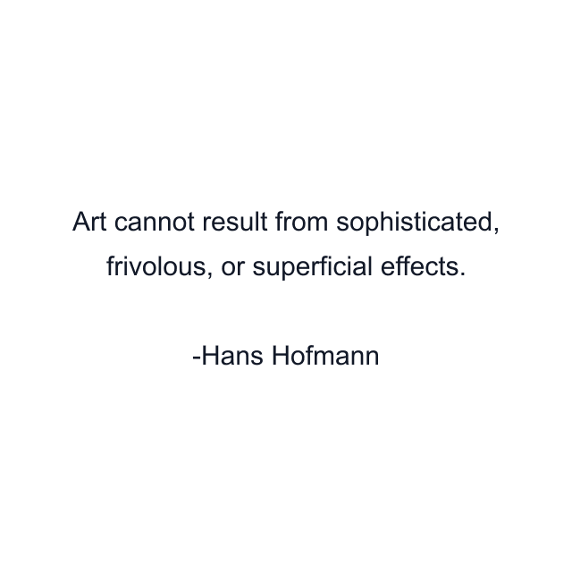 Art cannot result from sophisticated, frivolous, or superficial effects.