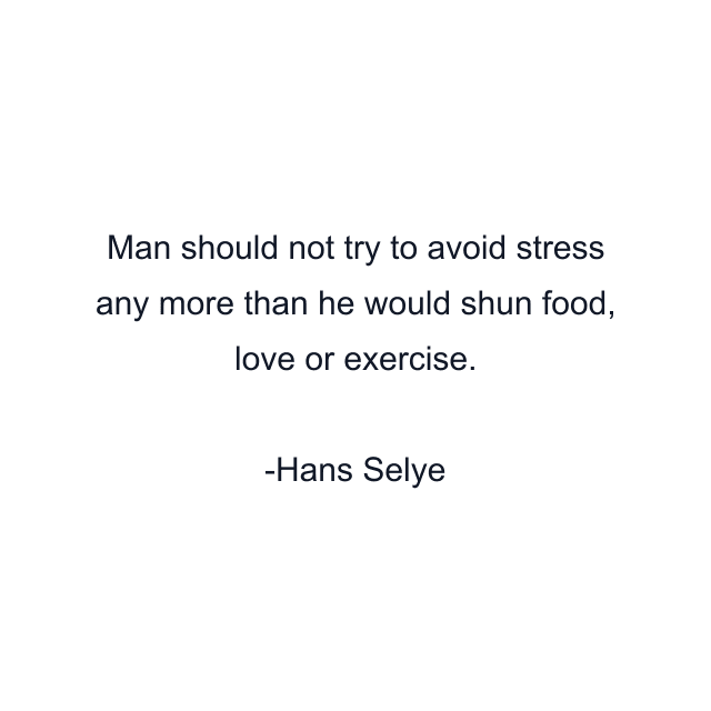 Man should not try to avoid stress any more than he would shun food, love or exercise.