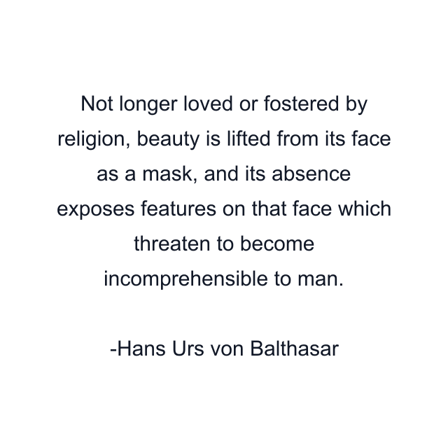 Not longer loved or fostered by religion, beauty is lifted from its face as a mask, and its absence exposes features on that face which threaten to become incomprehensible to man.