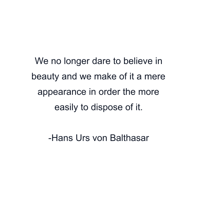 We no longer dare to believe in beauty and we make of it a mere appearance in order the more easily to dispose of it.