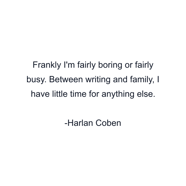 Frankly I'm fairly boring or fairly busy. Between writing and family, I have little time for anything else.