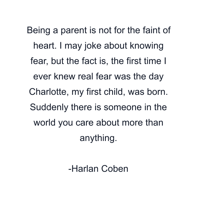 Being a parent is not for the faint of heart. I may joke about knowing fear, but the fact is, the first time I ever knew real fear was the day Charlotte, my first child, was born. Suddenly there is someone in the world you care about more than anything.