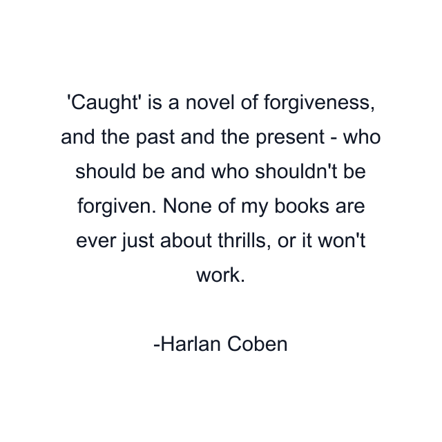 'Caught' is a novel of forgiveness, and the past and the present - who should be and who shouldn't be forgiven. None of my books are ever just about thrills, or it won't work.