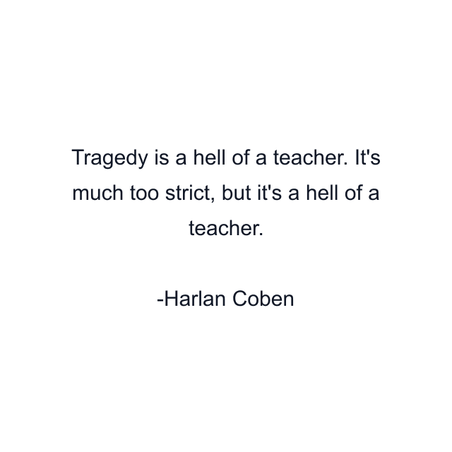 Tragedy is a hell of a teacher. It's much too strict, but it's a hell of a teacher.