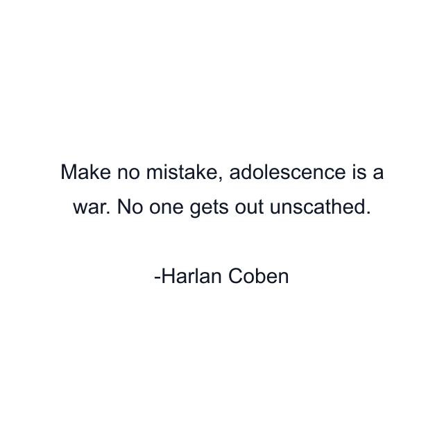 Make no mistake, adolescence is a war. No one gets out unscathed.