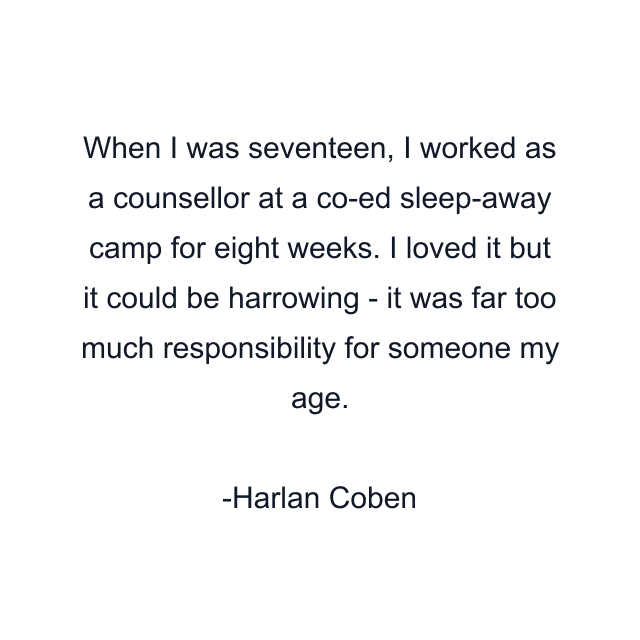 When I was seventeen, I worked as a counsellor at a co-ed sleep-away camp for eight weeks. I loved it but it could be harrowing - it was far too much responsibility for someone my age.