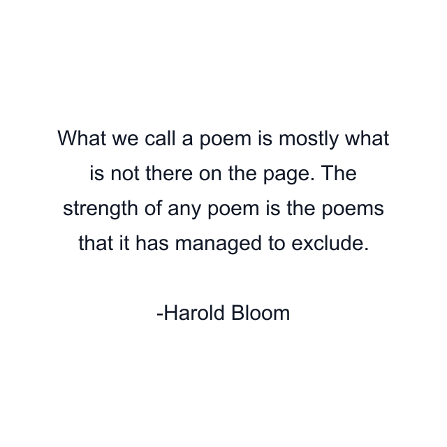 What we call a poem is mostly what is not there on the page. The strength of any poem is the poems that it has managed to exclude.