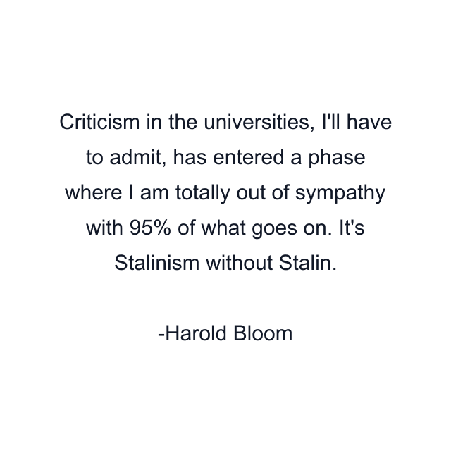 Criticism in the universities, I'll have to admit, has entered a phase where I am totally out of sympathy with 95% of what goes on. It's Stalinism without Stalin.