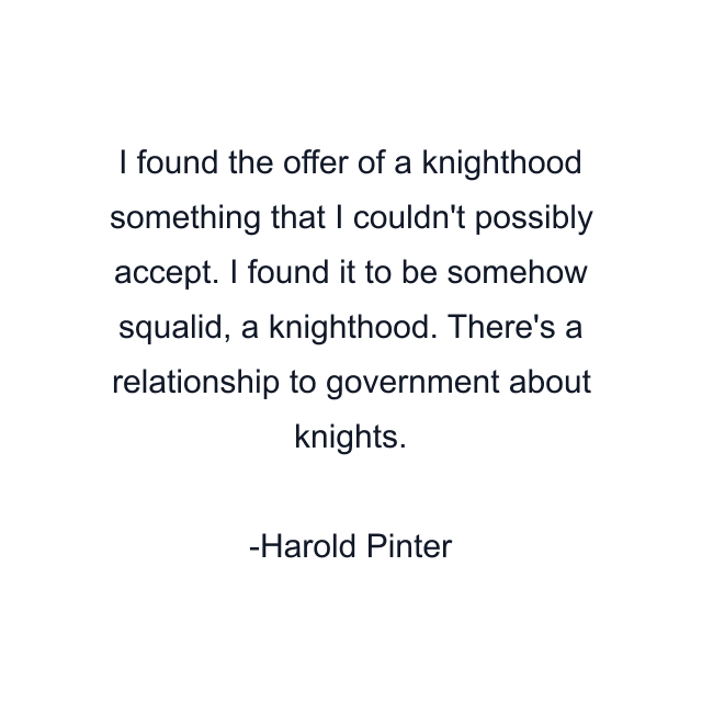 I found the offer of a knighthood something that I couldn't possibly accept. I found it to be somehow squalid, a knighthood. There's a relationship to government about knights.