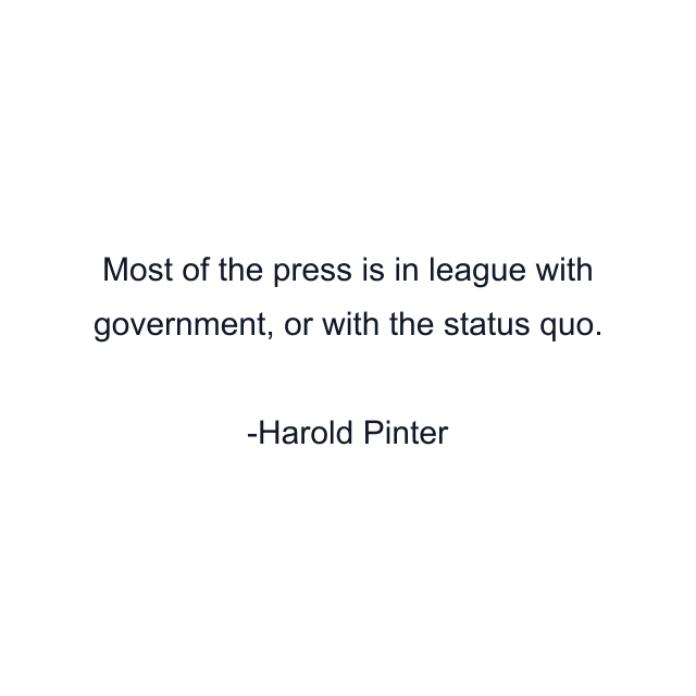 Most of the press is in league with government, or with the status quo.