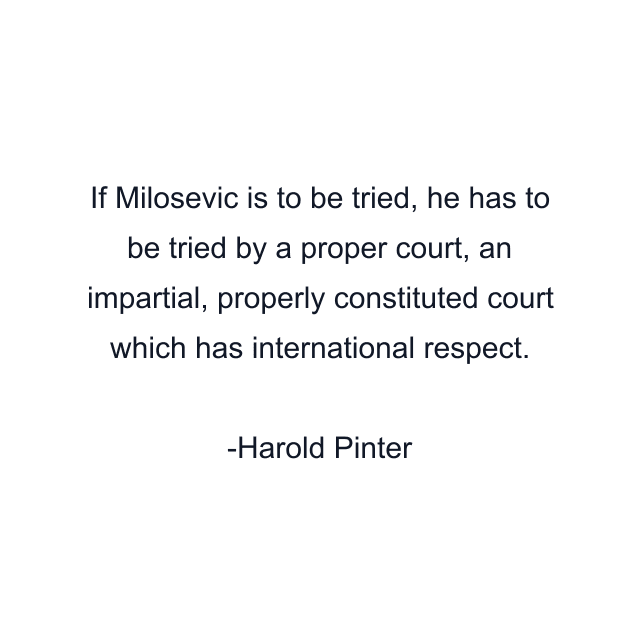 If Milosevic is to be tried, he has to be tried by a proper court, an impartial, properly constituted court which has international respect.