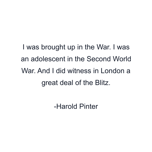 I was brought up in the War. I was an adolescent in the Second World War. And I did witness in London a great deal of the Blitz.