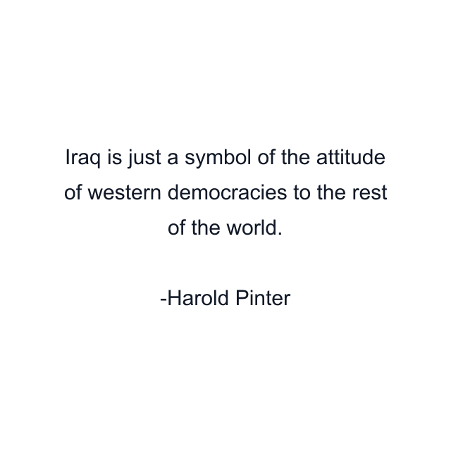 Iraq is just a symbol of the attitude of western democracies to the rest of the world.