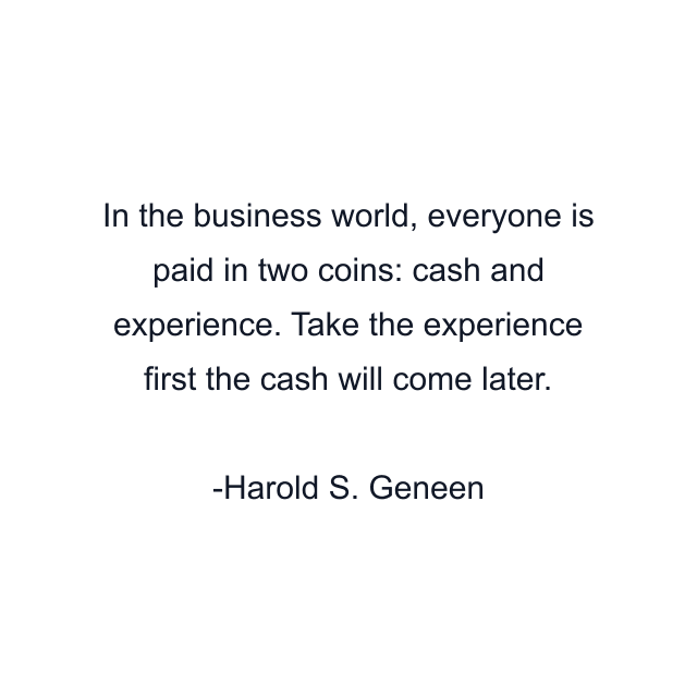 In the business world, everyone is paid in two coins: cash and experience. Take the experience first the cash will come later.