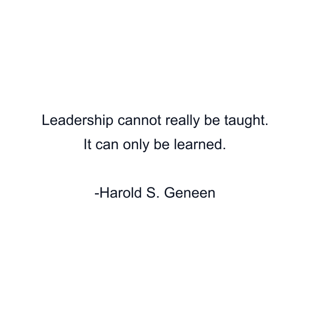 Leadership cannot really be taught. It can only be learned.