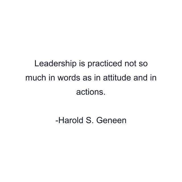 Leadership is practiced not so much in words as in attitude and in actions.