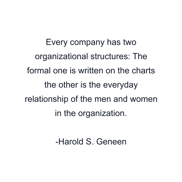 Every company has two organizational structures: The formal one is written on the charts the other is the everyday relationship of the men and women in the organization.