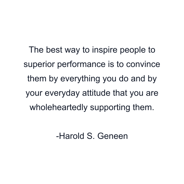 The best way to inspire people to superior performance is to convince them by everything you do and by your everyday attitude that you are wholeheartedly supporting them.