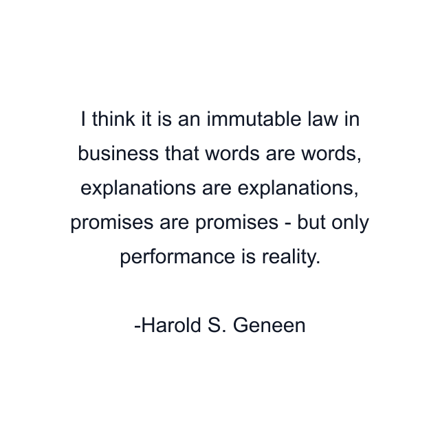 I think it is an immutable law in business that words are words, explanations are explanations, promises are promises - but only performance is reality.