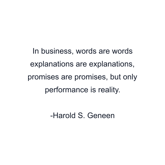 In business, words are words explanations are explanations, promises are promises, but only performance is reality.