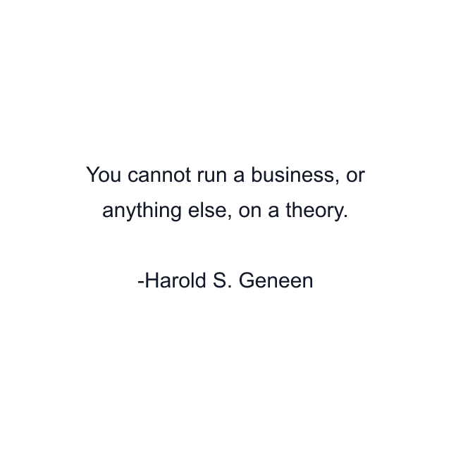 You cannot run a business, or anything else, on a theory.