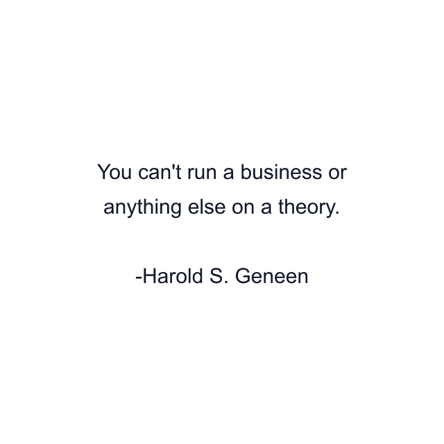 You can't run a business or anything else on a theory.