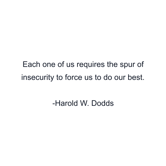 Each one of us requires the spur of insecurity to force us to do our best.