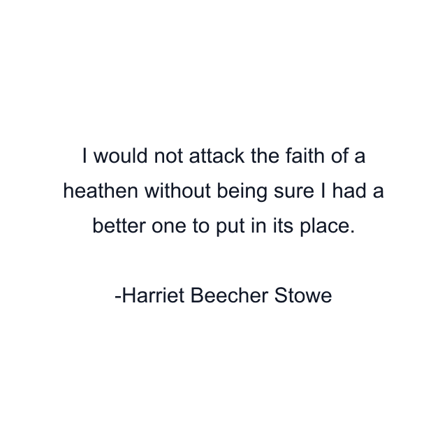 I would not attack the faith of a heathen without being sure I had a better one to put in its place.