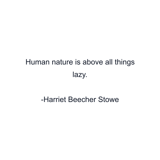 Human nature is above all things lazy.