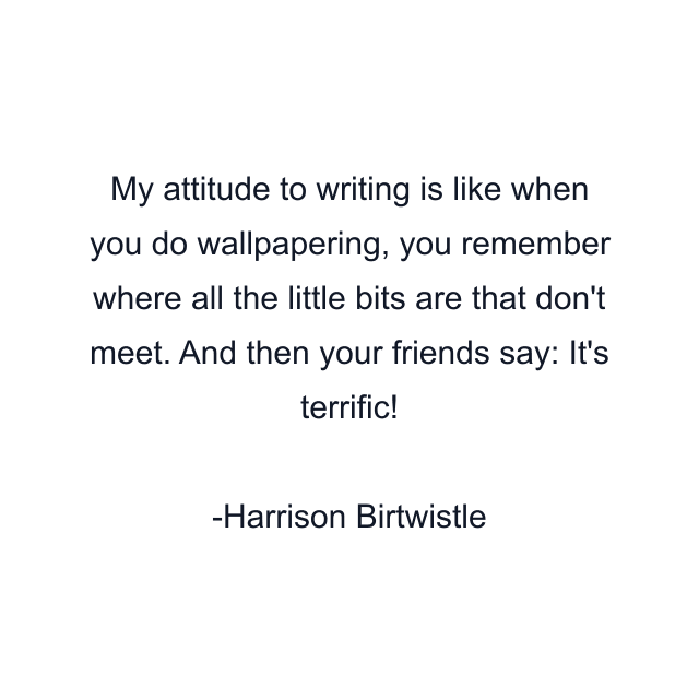 My attitude to writing is like when you do wallpapering, you remember where all the little bits are that don't meet. And then your friends say: It's terrific!