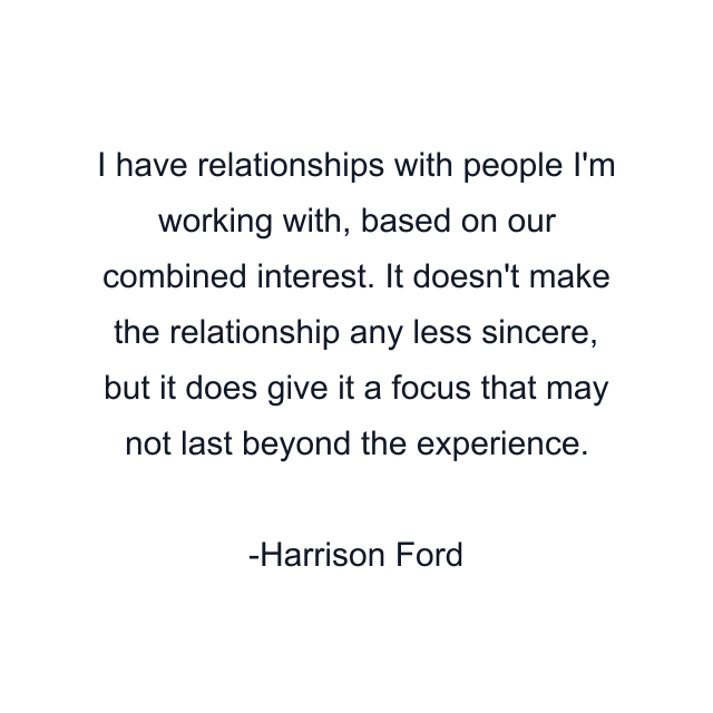 I have relationships with people I'm working with, based on our combined interest. It doesn't make the relationship any less sincere, but it does give it a focus that may not last beyond the experience.