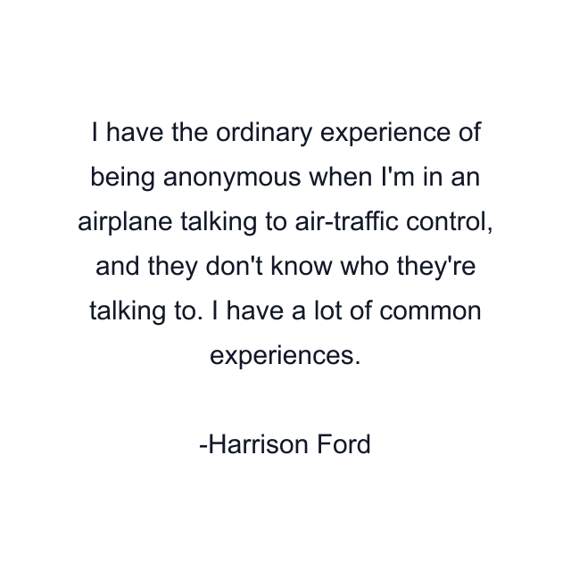 I have the ordinary experience of being anonymous when I'm in an airplane talking to air-traffic control, and they don't know who they're talking to. I have a lot of common experiences.