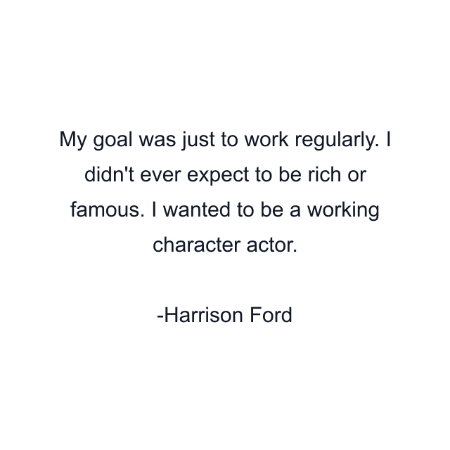 My goal was just to work regularly. I didn't ever expect to be rich or famous. I wanted to be a working character actor.