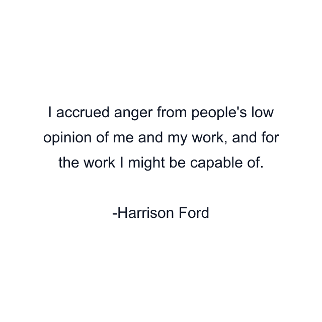 I accrued anger from people's low opinion of me and my work, and for the work I might be capable of.