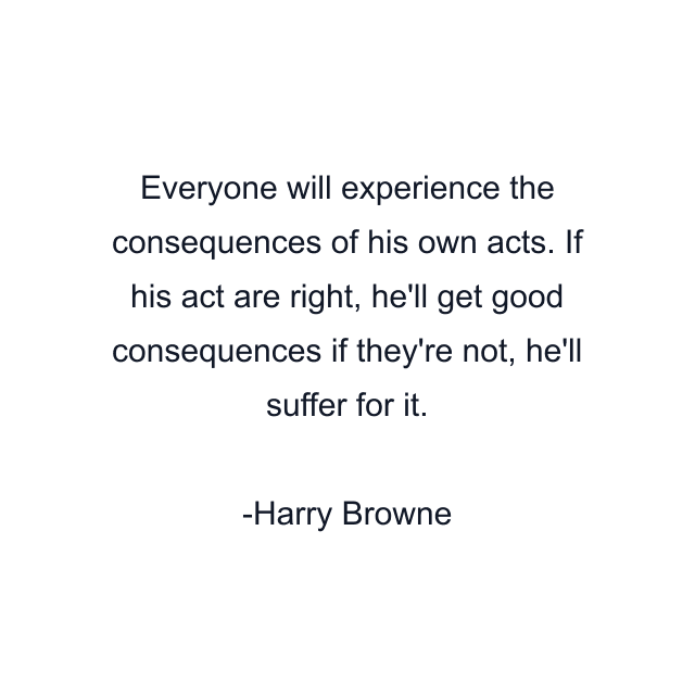 Everyone will experience the consequences of his own acts. If his act are right, he'll get good consequences if they're not, he'll suffer for it.