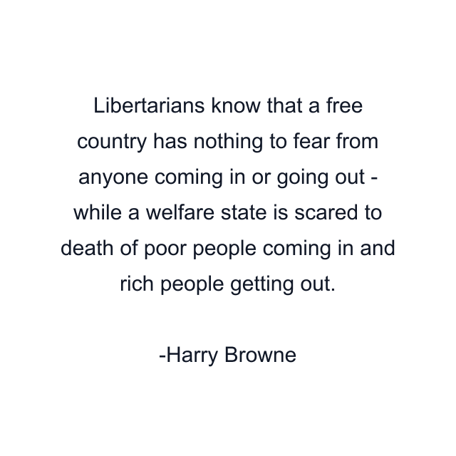 Libertarians know that a free country has nothing to fear from anyone coming in or going out - while a welfare state is scared to death of poor people coming in and rich people getting out.