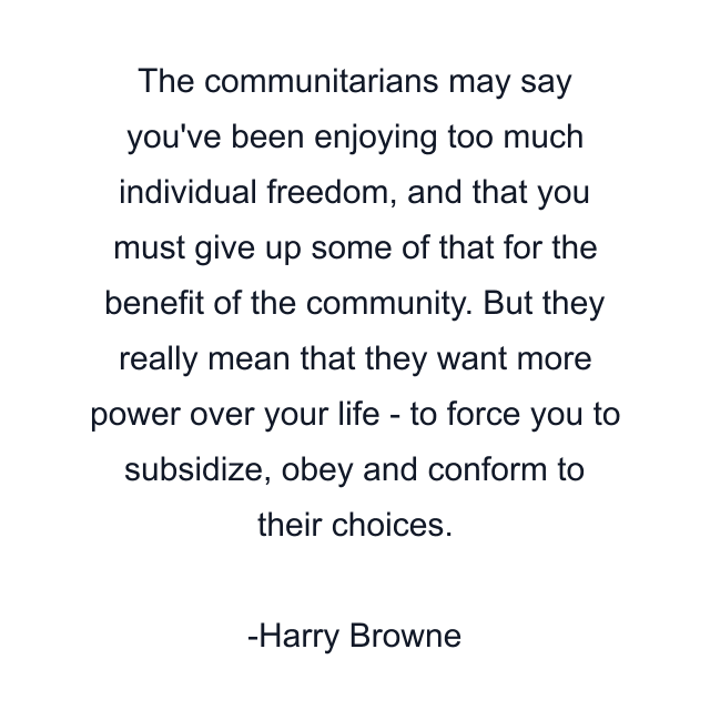 The communitarians may say you've been enjoying too much individual freedom, and that you must give up some of that for the benefit of the community. But they really mean that they want more power over your life - to force you to subsidize, obey and conform to their choices.