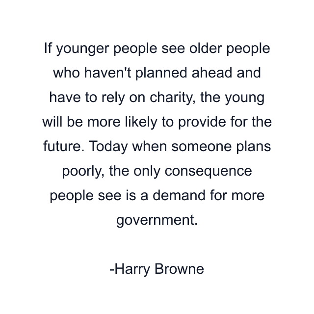 If younger people see older people who haven't planned ahead and have to rely on charity, the young will be more likely to provide for the future. Today when someone plans poorly, the only consequence people see is a demand for more government.