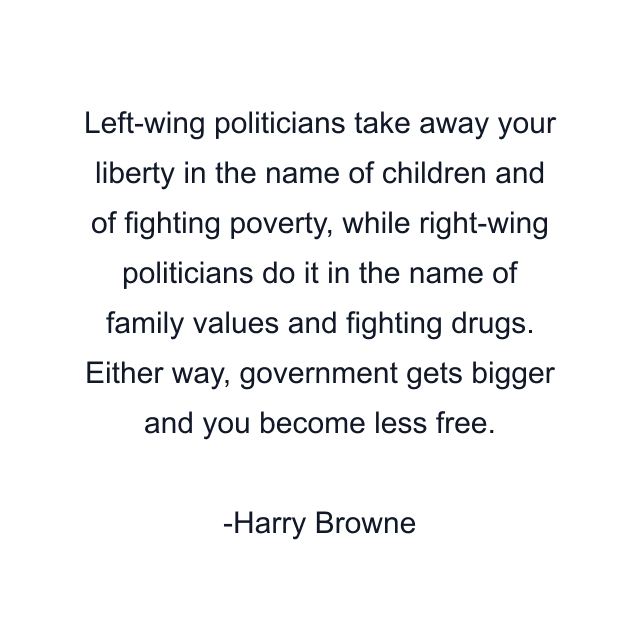 Left-wing politicians take away your liberty in the name of children and of fighting poverty, while right-wing politicians do it in the name of family values and fighting drugs. Either way, government gets bigger and you become less free.