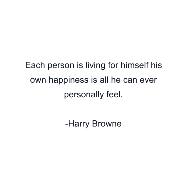 Each person is living for himself his own happiness is all he can ever personally feel.