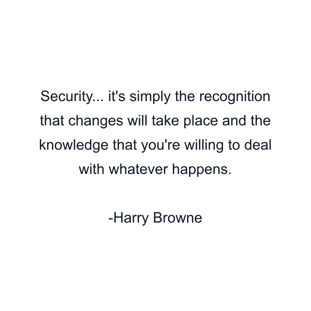 Security... it's simply the recognition that changes will take place and the knowledge that you're willing to deal with whatever happens.