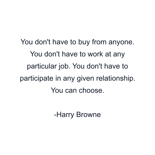 You don't have to buy from anyone. You don't have to work at any particular job. You don't have to participate in any given relationship. You can choose.