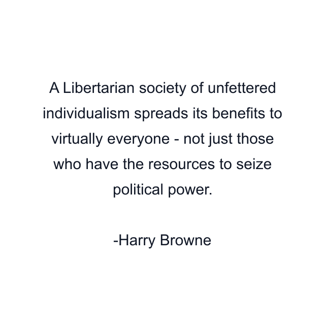 A Libertarian society of unfettered individualism spreads its benefits to virtually everyone - not just those who have the resources to seize political power.