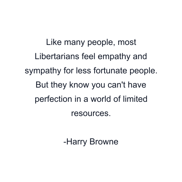 Like many people, most Libertarians feel empathy and sympathy for less fortunate people. But they know you can't have perfection in a world of limited resources.