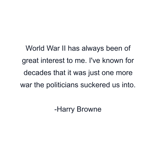 World War II has always been of great interest to me. I've known for decades that it was just one more war the politicians suckered us into.