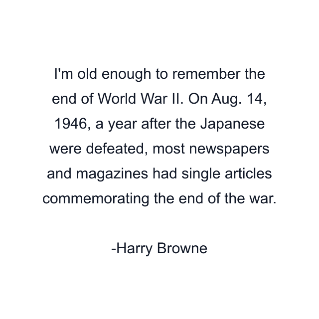 I'm old enough to remember the end of World War II. On Aug. 14, 1946, a year after the Japanese were defeated, most newspapers and magazines had single articles commemorating the end of the war.