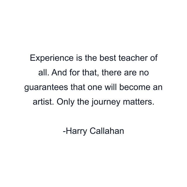 Experience is the best teacher of all. And for that, there are no guarantees that one will become an artist. Only the journey matters.