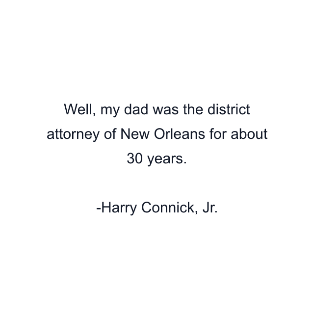 Well, my dad was the district attorney of New Orleans for about 30 years.