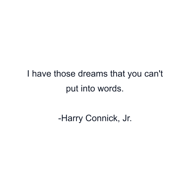 I have those dreams that you can't put into words.